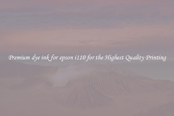 Premium dye ink for epson i110 for the Highest Quality Printing