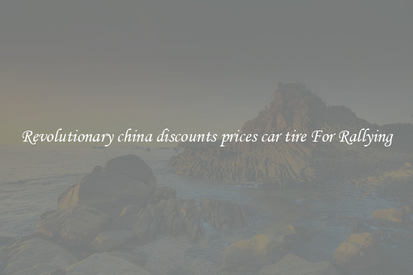 Revolutionary china discounts prices car tire For Rallying