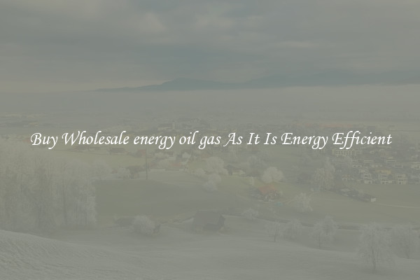 Buy Wholesale energy oil gas As It Is Energy Efficient