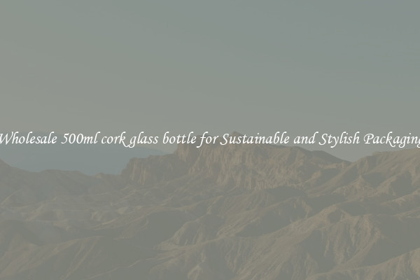 Wholesale 500ml cork glass bottle for Sustainable and Stylish Packaging