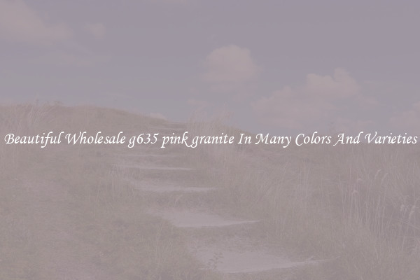 Beautiful Wholesale g635 pink granite In Many Colors And Varieties
