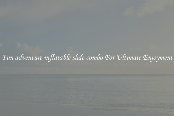 Fun adventure inflatable slide combo For Ultimate Enjoyment