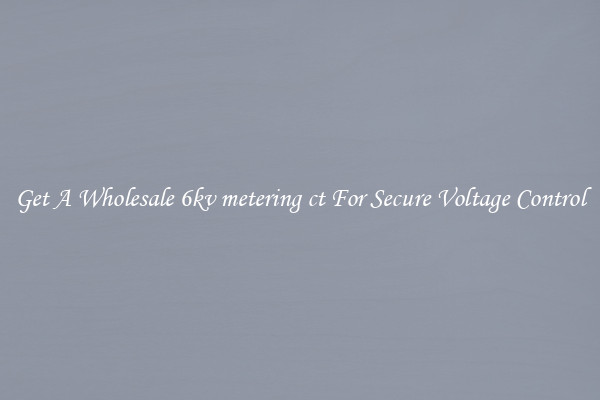 Get A Wholesale 6kv metering ct For Secure Voltage Control