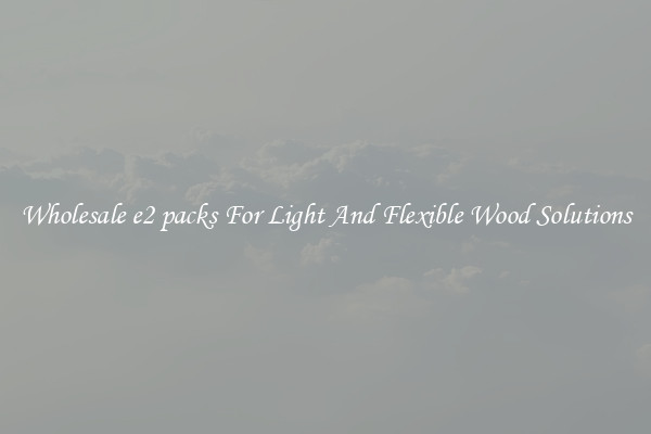 Wholesale e2 packs For Light And Flexible Wood Solutions