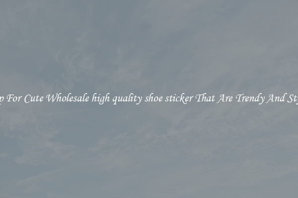 Shop For Cute Wholesale high quality shoe sticker That Are Trendy And Stylish