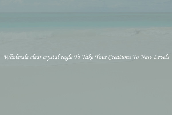 Wholesale clear crystal eagle To Take Your Creations To New Levels