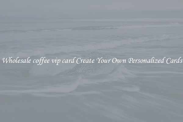 Wholesale coffee vip card Create Your Own Personalized Cards