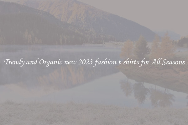 Trendy and Organic new 2023 fashion t shirts for All Seasons