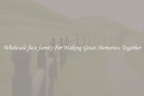 Wholesale face family For Making Great Memories, Together