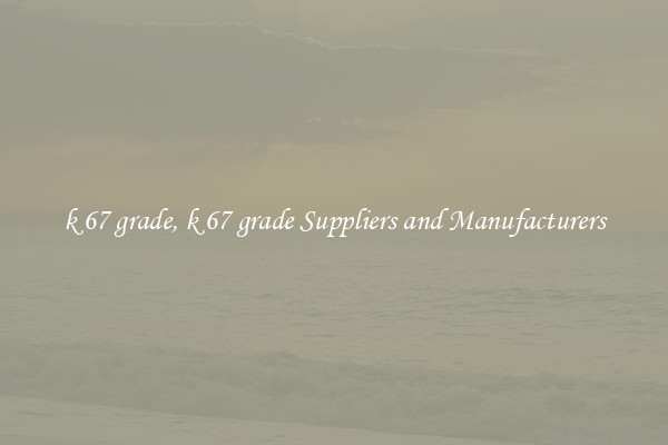 k 67 grade, k 67 grade Suppliers and Manufacturers