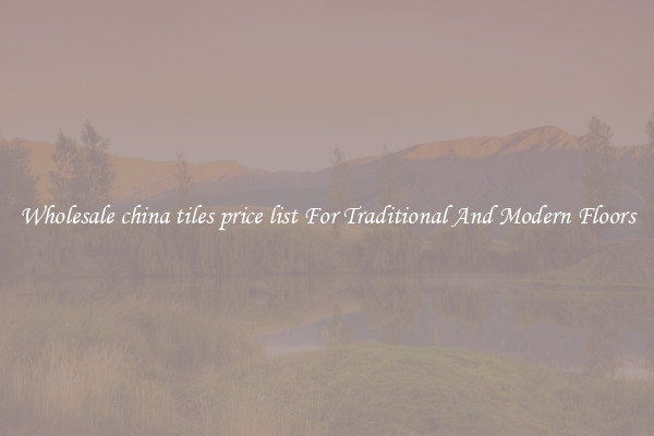 Wholesale china tiles price list For Traditional And Modern Floors