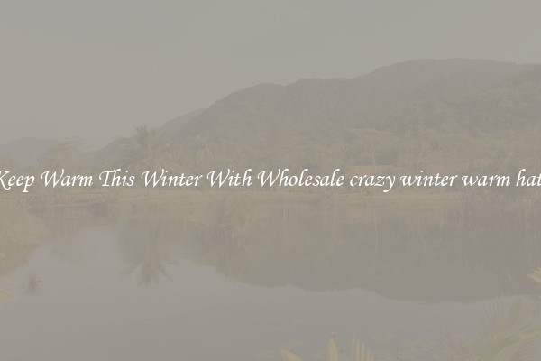 Keep Warm This Winter With Wholesale crazy winter warm hats