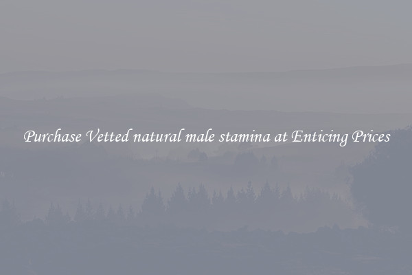 Purchase Vetted natural male stamina at Enticing Prices