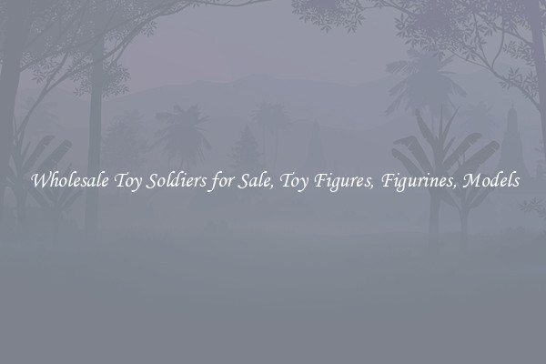 Wholesale Toy Soldiers for Sale, Toy Figures, Figurines, Models