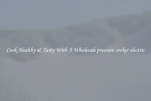 Cook Healthy & Tasty With A Wholesale pressure cooker electric