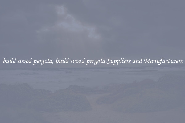 build wood pergola, build wood pergola Suppliers and Manufacturers