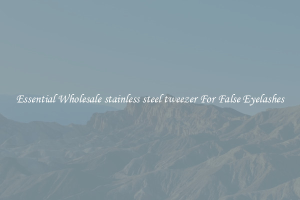 Essential Wholesale stainless steel tweezer For False Eyelashes