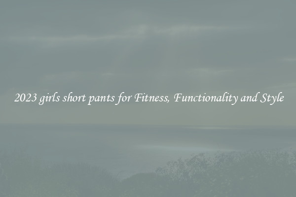 2023 girls short pants for Fitness, Functionality and Style