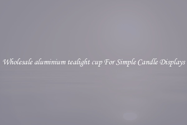 Wholesale aluminium tealight cup For Simple Candle Displays