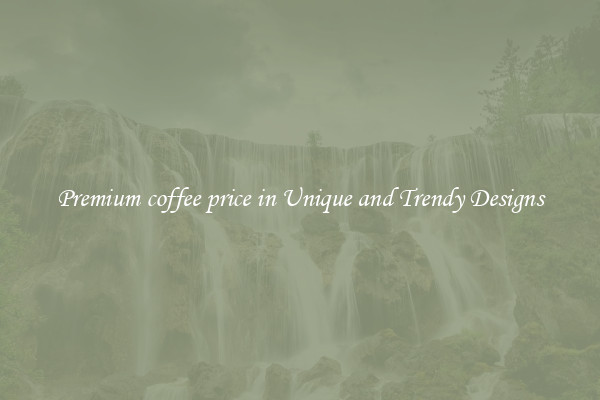 Premium coffee price in Unique and Trendy Designs