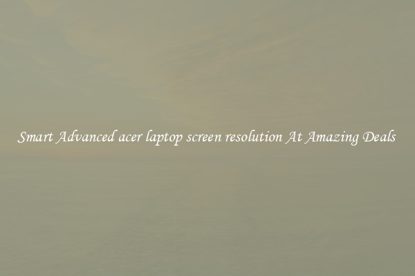 Smart Advanced acer laptop screen resolution At Amazing Deals 