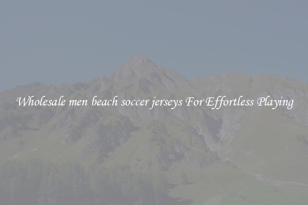 Wholesale men beach soccer jerseys For Effortless Playing