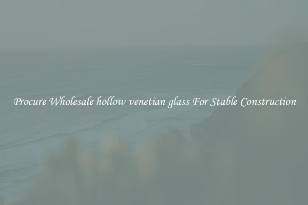 Procure Wholesale hollow venetian glass For Stable Construction