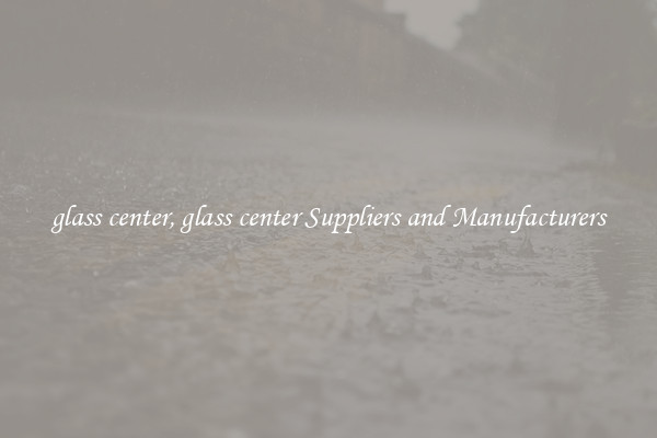 glass center, glass center Suppliers and Manufacturers