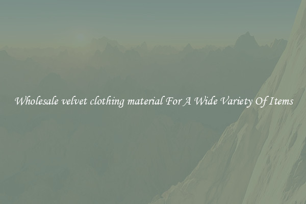 Wholesale velvet clothing material For A Wide Variety Of Items