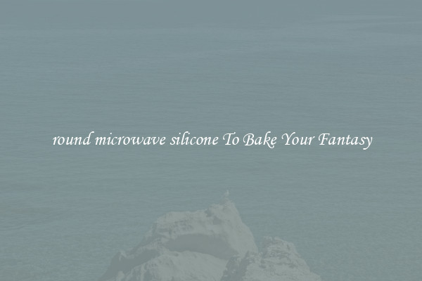 round microwave silicone To Bake Your Fantasy