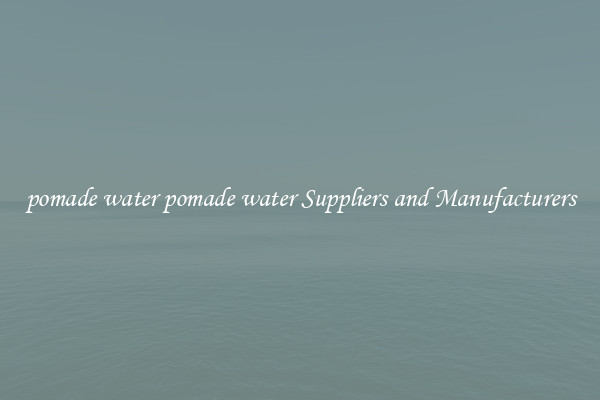 pomade water pomade water Suppliers and Manufacturers