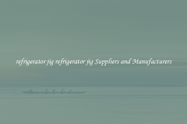 refrigerator jig refrigerator jig Suppliers and Manufacturers