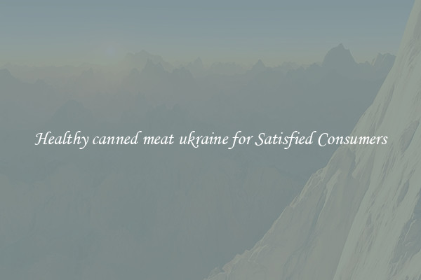 Healthy canned meat ukraine for Satisfied Consumers