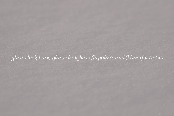 glass clock base, glass clock base Suppliers and Manufacturers