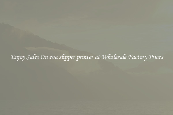 Enjoy Sales On eva slipper printer at Wholesale Factory Prices