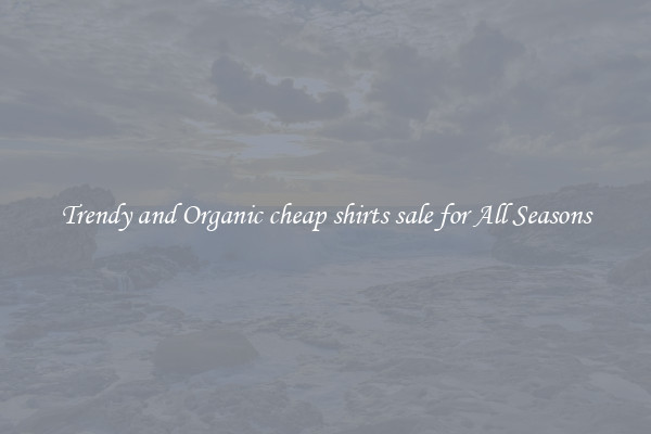 Trendy and Organic cheap shirts sale for All Seasons