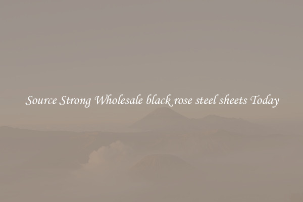 Source Strong Wholesale black rose steel sheets Today
