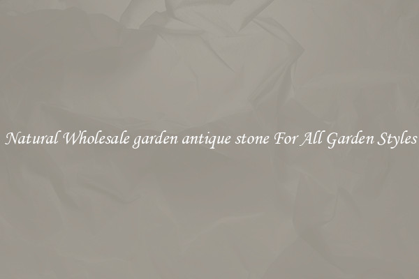 Natural Wholesale garden antique stone For All Garden Styles