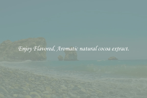 Enjoy Flavored, Aromatic natural cocoa extract.