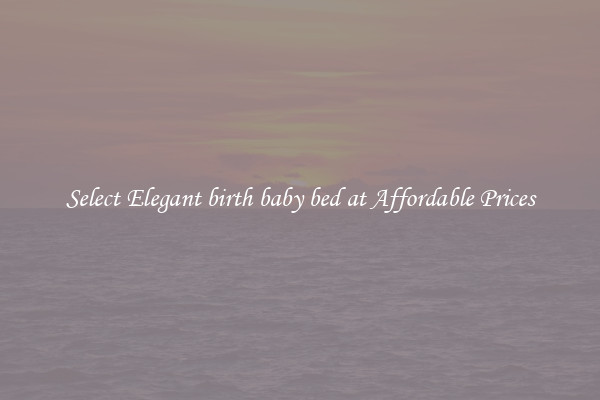 Select Elegant birth baby bed at Affordable Prices