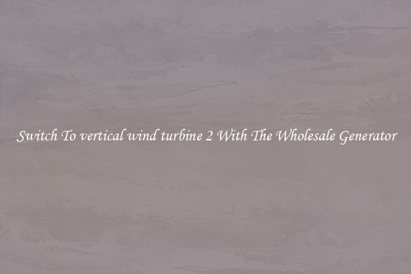 Switch To vertical wind turbine 2 With The Wholesale Generator